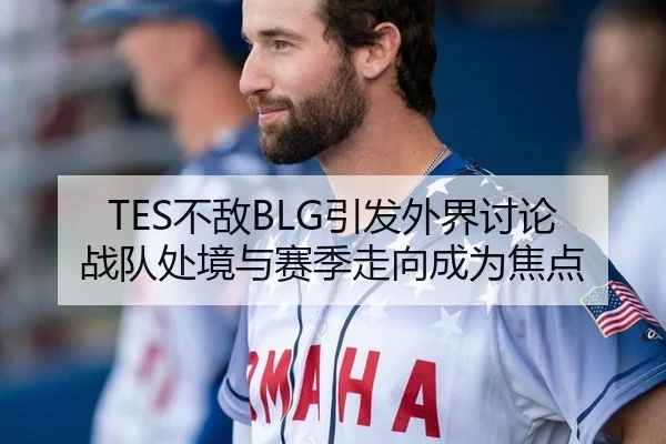 TES不敌BLG引发外界讨论 战队处境与赛季走向成为焦点